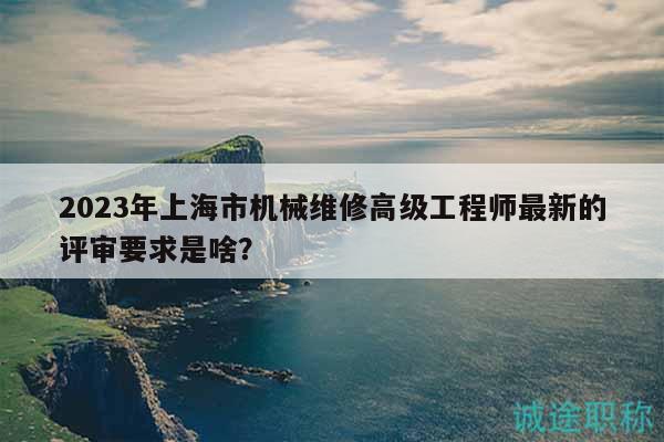 2023年上海市機(jī)械維修高級(jí)工程師最新的評(píng)審要求是啥？