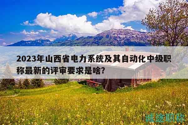 2023年山西省電力系統(tǒng)及其自動化中級職稱最新的評審要求是啥？