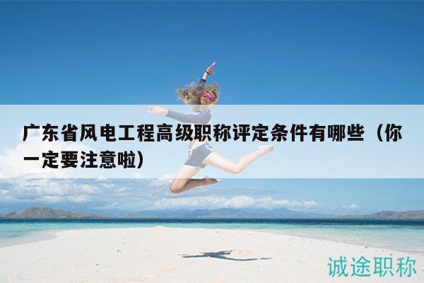 廣東省風(fēng)電工程高級職稱評定條件有哪些（你一定要注意啦）
