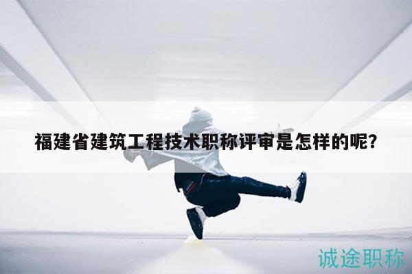 福建省建筑工程技術(shù)職稱評(píng)審是怎樣的呢？