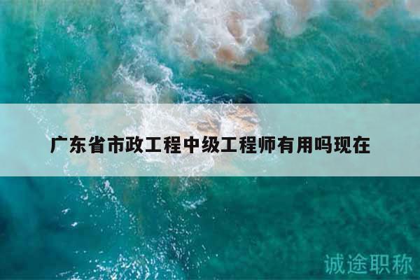廣東省市政工程中級(jí)工程師有用嗎現(xiàn)在