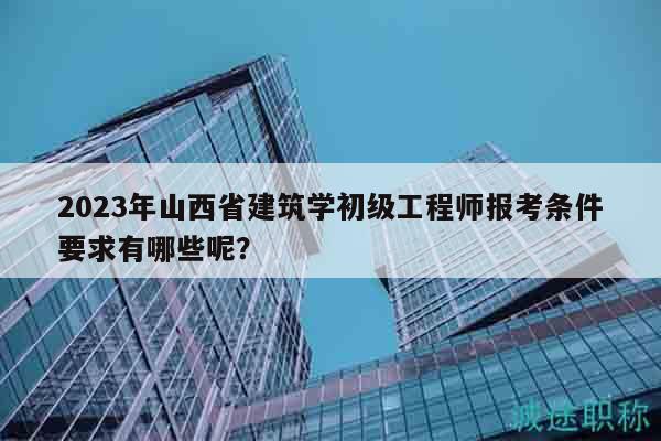 2023年山西省建筑學(xué)初級(jí)工程師報(bào)考條件要求有哪些呢？