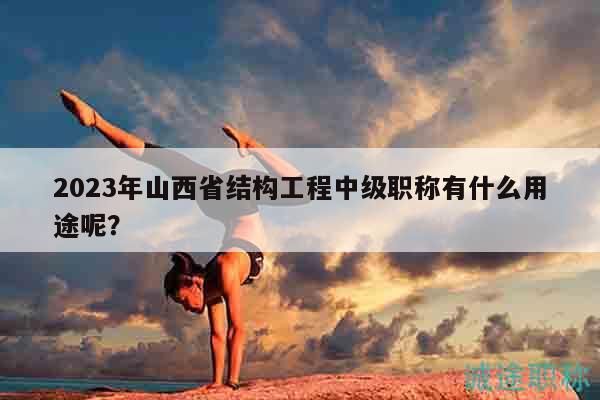 2023年山西省結(jié)構(gòu)工程中級職稱有什么用途呢？
