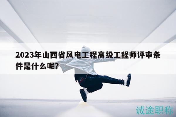 2023年山西省風(fēng)電工程高級工程師評審條件是什么呢？