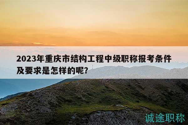2023年重慶市結(jié)構(gòu)工程中級職稱報(bào)考條件及要求是怎樣的呢？