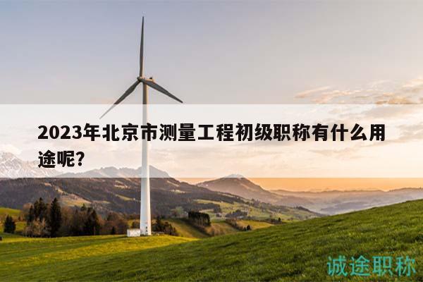 2023年北京市測量工程初級職稱有什么用途呢？