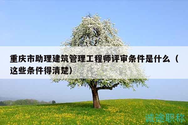 重慶市助理建筑管理工程師評審條件是什么（這些條件得清楚）