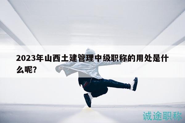 2023年山西土建管理中級職稱的用處是什么呢？