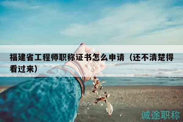 福建省工程師職稱(chēng)證書(shū)怎么申請(qǐng)（還不清楚得看過(guò)來(lái)）