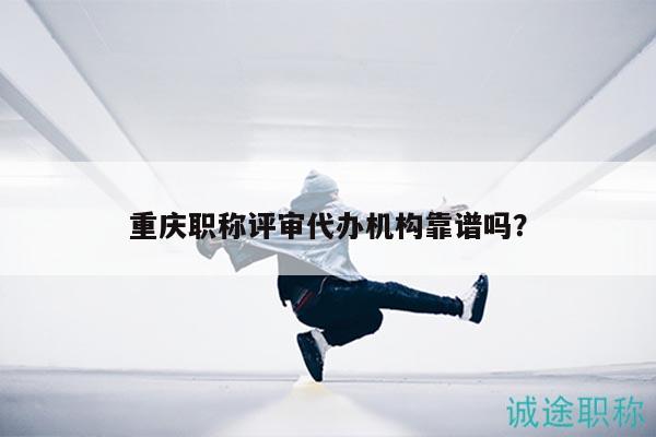 重慶職稱(chēng)評(píng)審代辦機(jī)構(gòu)靠譜嗎？