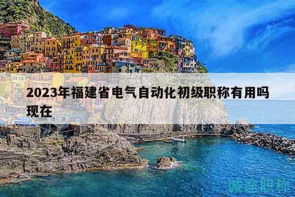2023年福建省電氣自動化初級職稱有用嗎現(xiàn)在