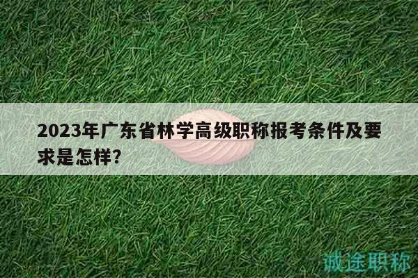 2023年廣東省林學(xué)高級(jí)職稱報(bào)考條件及要求是怎樣？