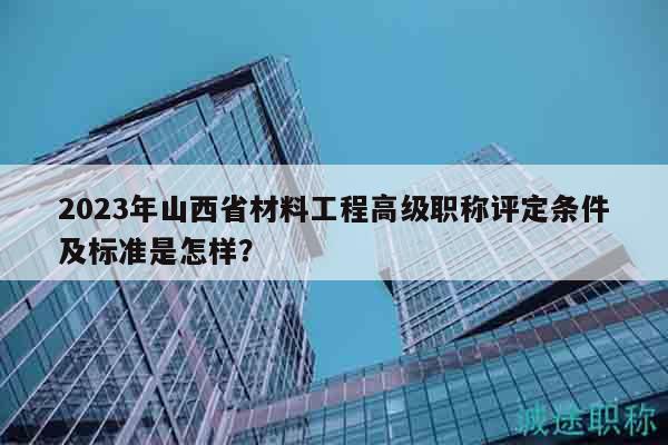 2023年山西省材料工程高級職稱評定條件及標準是怎樣？