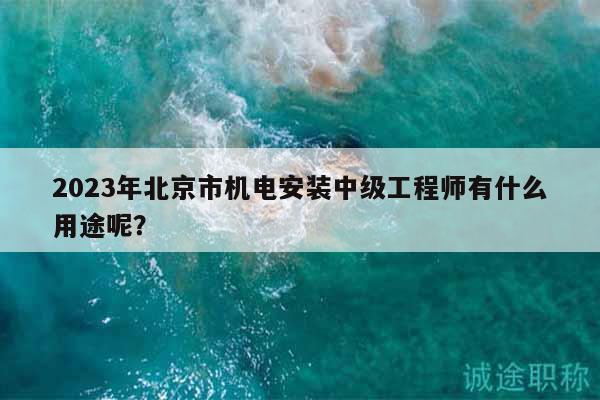 2023年北京市機(jī)電安裝中級(jí)工程師有什么用途呢？