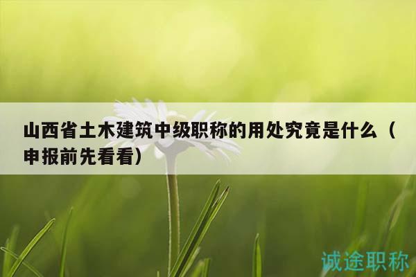 山西省土木建筑中級職稱的用處究竟是什么（申報前先看看）