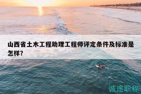 山西省土木工程助理工程師評(píng)定條件及標(biāo)準(zhǔn)是怎樣？