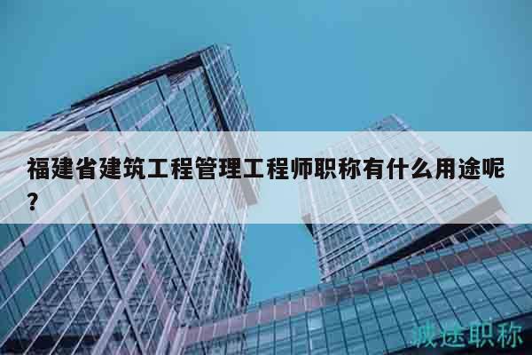 福建省建筑工程管理工程師職稱有什么用途呢？