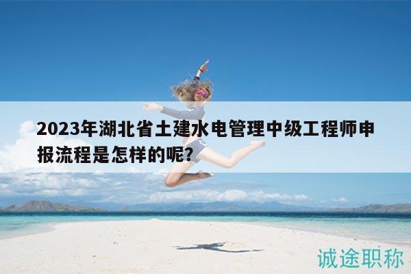 2023年湖北省土建水電管理中級工程師申報(bào)流程是怎樣的呢？