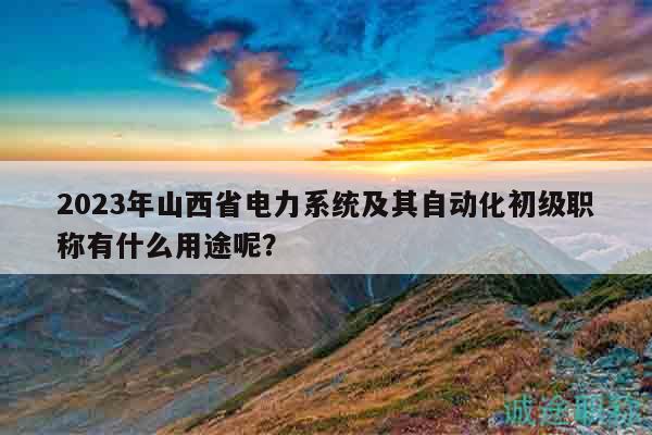 2023年山西省電力系統(tǒng)及其自動化初級職稱有什么用途呢？
