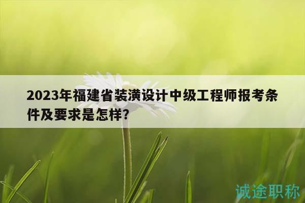 2023年福建省裝潢設(shè)計中級工程師報考條件及要求是怎樣？