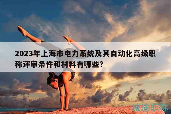 2023年上海市電力系統(tǒng)及其自動(dòng)化高級職稱評審條件和材料有哪些？