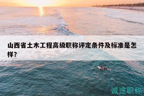 山西省土木工程高級職稱評定條件及標(biāo)準(zhǔn)是怎樣？
