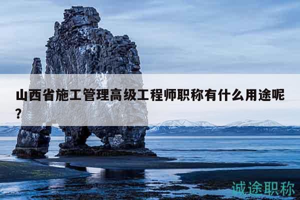 山西省施工管理高級(jí)工程師職稱有什么用途呢？