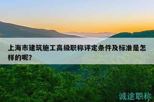 上海市建筑施工高級職稱評定條件及標(biāo)準(zhǔn)是怎樣的呢？