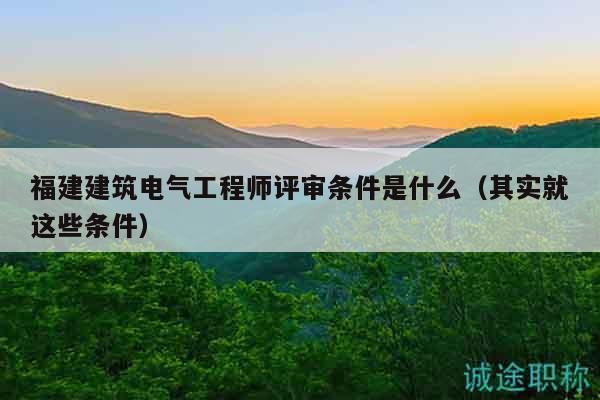 福建建筑電氣工程師評審條件是什么（其實就這些條件）