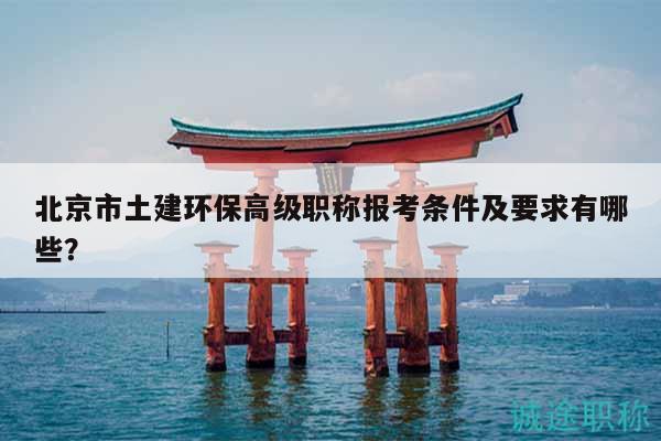 北京市土建環(huán)保高級職稱報考條件及要求有哪些？
