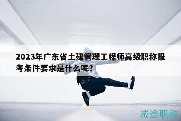 2023年廣東省土建管理工程師高級(jí)職稱(chēng)報(bào)考條件要求是什么呢？
