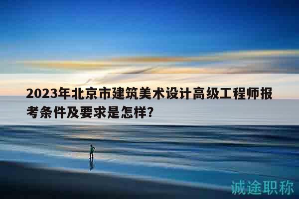 2023年北京市建筑美術(shù)設(shè)計高級工程師報考條件及要求是怎樣？