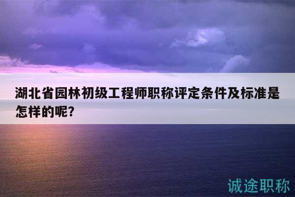 湖北省園林初級工程師職稱評定條件及標準是怎樣的呢？