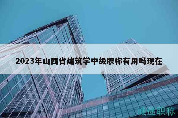 2023年山西省建筑學(xué)中級職稱有用嗎現(xiàn)在