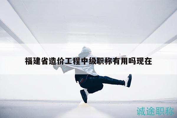 福建省造價(jià)工程中級職稱有用嗎現(xiàn)在