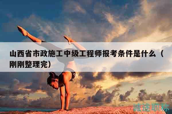 山西省市政施工中級(jí)工程師報(bào)考條件是什么（剛剛整理完）
