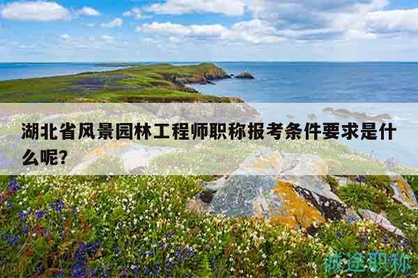湖北省風(fēng)景園林工程師職稱報(bào)考條件要求是什么呢？