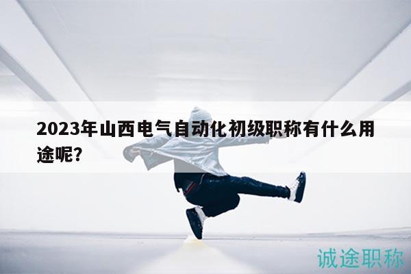 2023年山西電氣自動(dòng)化初級(jí)職稱有什么用途呢？