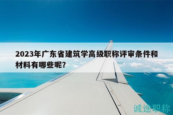 2023年廣東省建筑學(xué)高級(jí)職稱評(píng)審條件和材料有哪些呢？