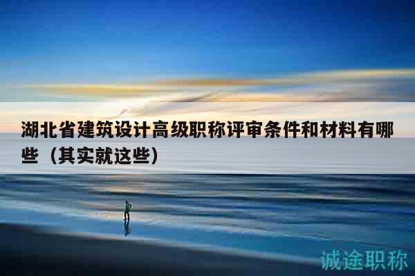 湖北省建筑設計高級職稱評審條件和材料有哪些（其實就這些）