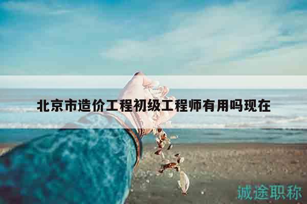 北京市造價工程初級工程師有用嗎現(xiàn)在