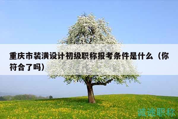 重慶市裝潢設(shè)計(jì)初級職稱報(bào)考條件是什么（你符合了嗎）