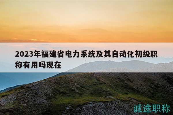 2023年福建省電力系統(tǒng)及其自動(dòng)化初級(jí)職稱有用嗎現(xiàn)在