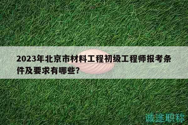 2023年北京市材料工程初級工程師報考條件及要求有哪些？