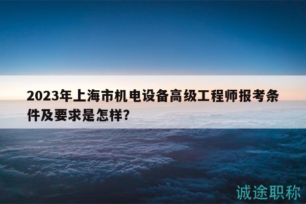 2023年上海市機電設備高級工程師報考條件及要求是怎樣？
