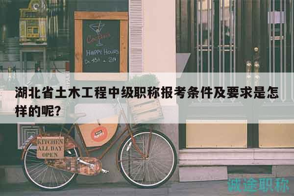 湖北省土木工程中級(jí)職稱報(bào)考條件及要求是怎樣的呢？