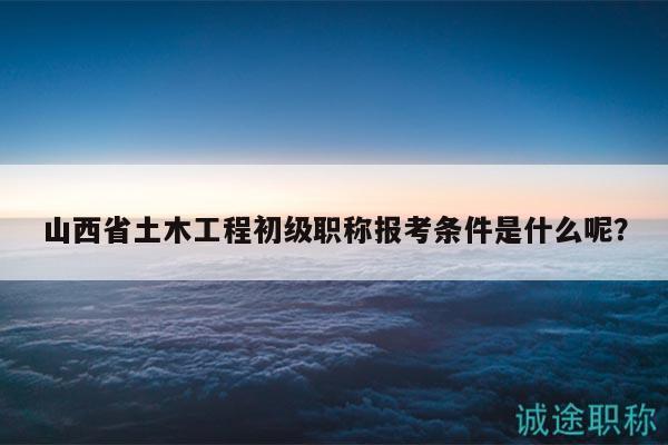 山西省土木工程初級(jí)職稱報(bào)考條件是什么呢？