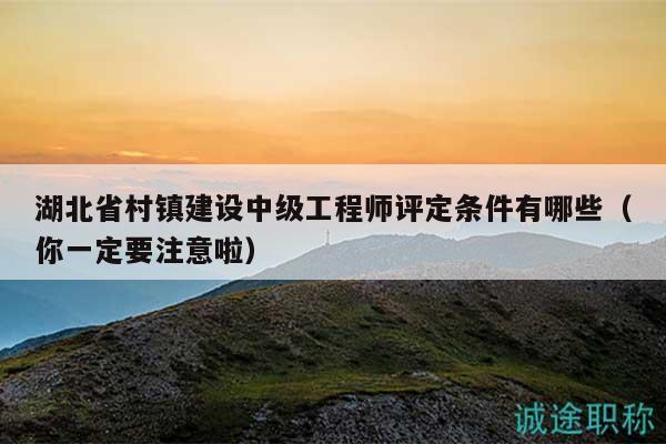 湖北省村鎮(zhèn)建設(shè)中級(jí)工程師評(píng)定條件有哪些（你一定要注意啦）