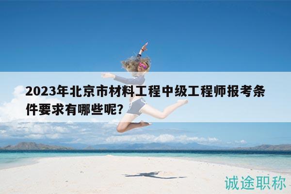 2023年北京市材料工程中級(jí)工程師報(bào)考條件要求有哪些呢？