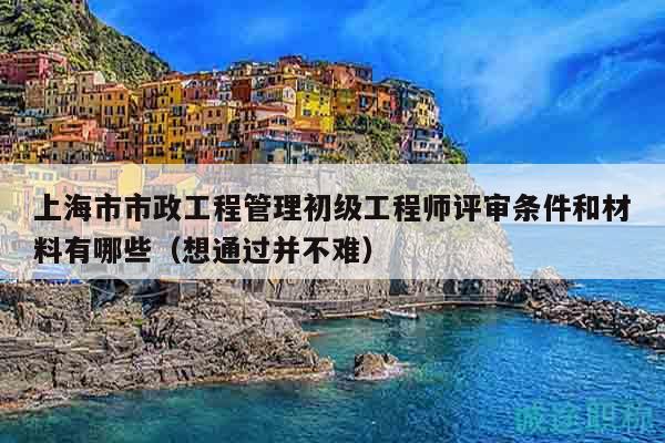 上海市市政工程管理初級(jí)工程師評(píng)審條件和材料有哪些（想通過(guò)并不難）